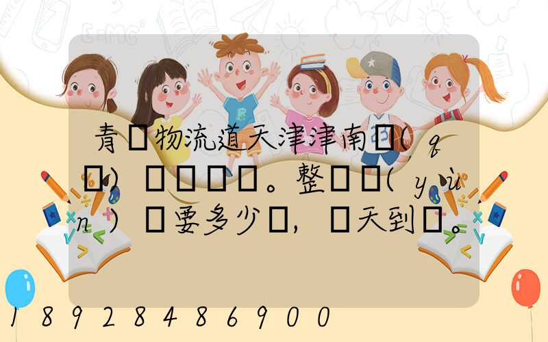 青島物流道天津津南區(qū)。整車運(yùn)輸要多少錢,幾天到貨。